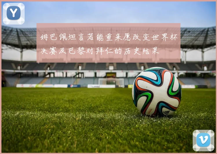 姆巴佩坦言若能重来愿改变世界杯决赛及巴黎对拜仁的历史结果
