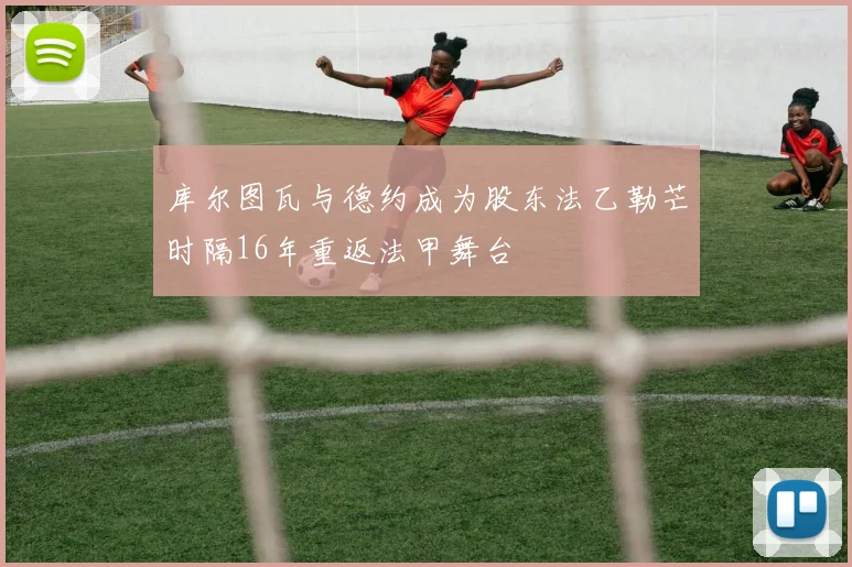 库尔图瓦与德约成为股东法乙勒芒时隔16年重返法甲舞台
