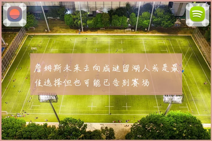 詹姆斯未来去向成谜留湖人或是最佳选择但也可能已告别赛场