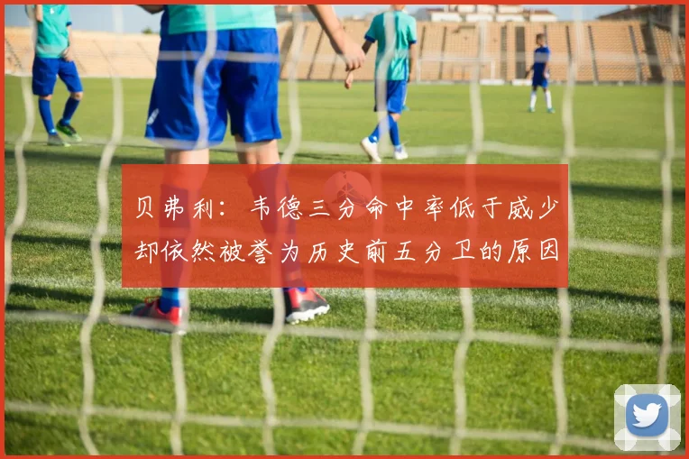 贝弗利：韦德三分命中率低于威少却依然被誉为历史前五分卫的原因解析