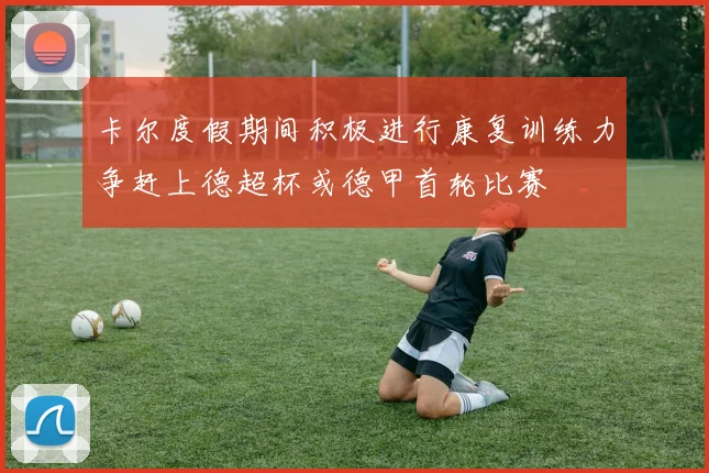 卡尔度假期间积极进行康复训练力争赶上德超杯或德甲首轮比赛