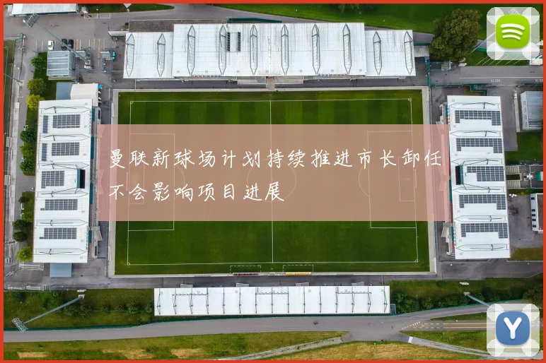 曼联新球场计划持续推进市长卸任不会影响项目进展