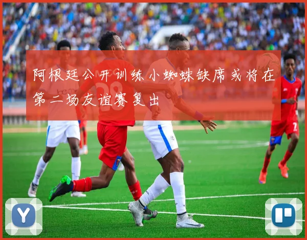 阿根廷公开训练小蜘蛛缺席或将在第二场友谊赛复出