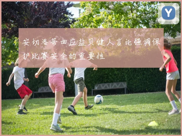 安切洛蒂回应盐贝健人言论强调保护比赛安全的重要性