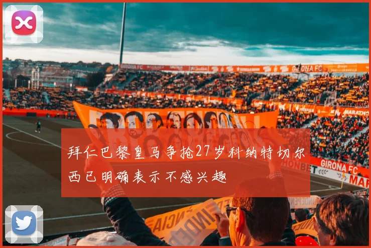 拜仁巴黎皇马争抢27岁科纳特切尔西已明确表示不感兴趣