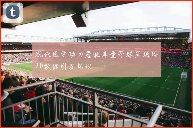 现代医学助力詹杜库登等球星场均20数据引发热议