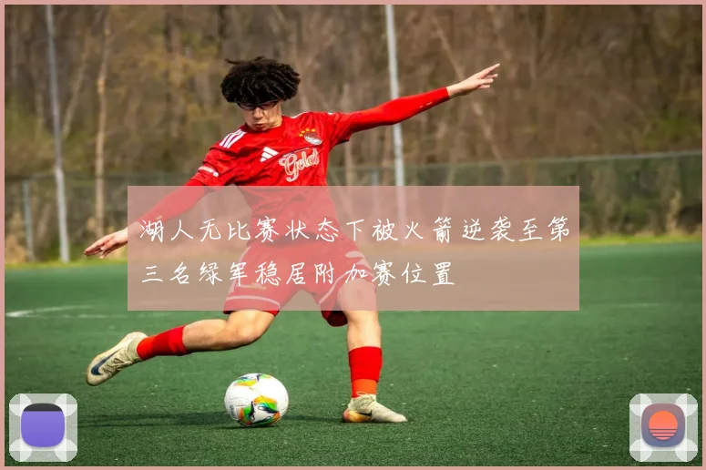 湖人无比赛状态下被火箭逆袭至第三名绿军稳居附加赛位置