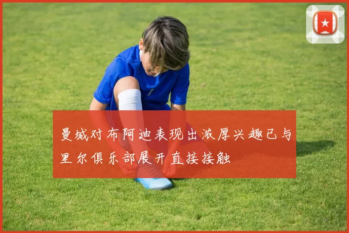 曼城对布阿迪表现出浓厚兴趣已与里尔俱乐部展开直接接触