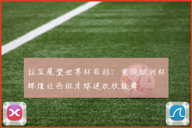 拉亚展望世界杯目标：重现欧洲杯辉煌让西班牙球迷欢欣鼓舞