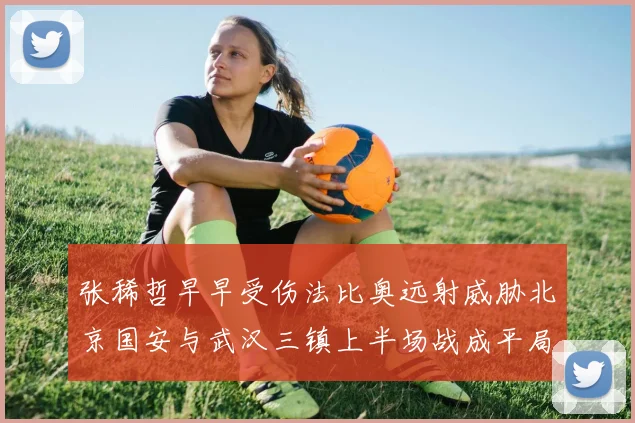 张稀哲早早受伤法比奥远射威胁北京国安与武汉三镇上半场战成平局