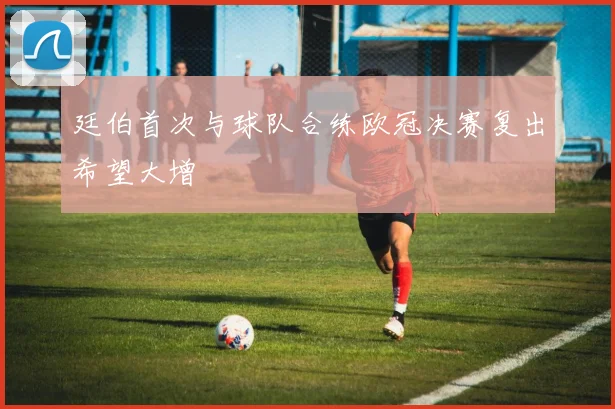 廷伯首次与球队合练欧冠决赛复出希望大增