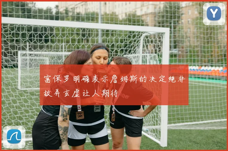 富保罗明确表示詹姆斯的决定绝非故弄玄虚让人期待