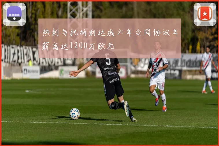 热刺与托纳利达成六年合同协议年薪高达1200万欧元