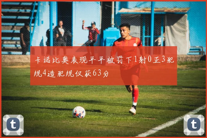 卡诺比奥表现平平被罚下1射0正3犯规4造犯规仅获63分