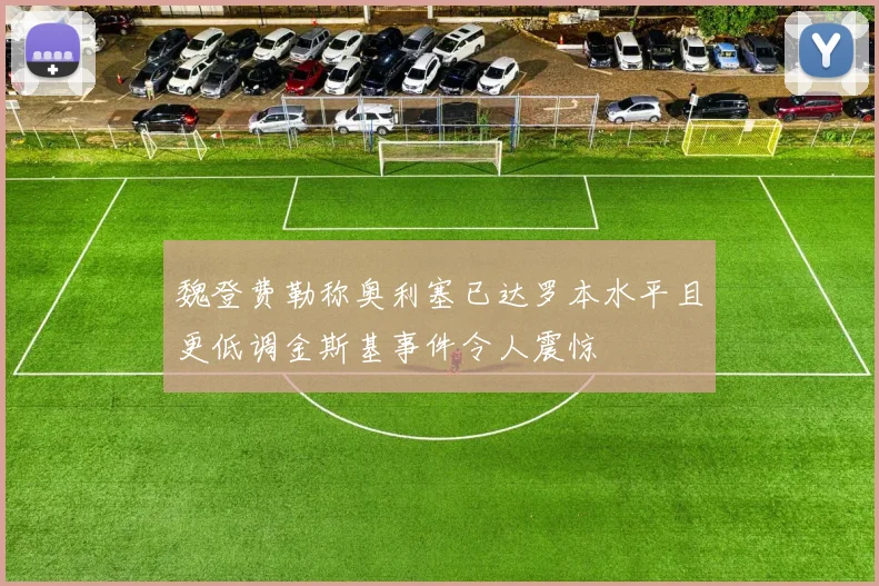 魏登费勒称奥利塞已达罗本水平且更低调金斯基事件令人震惊