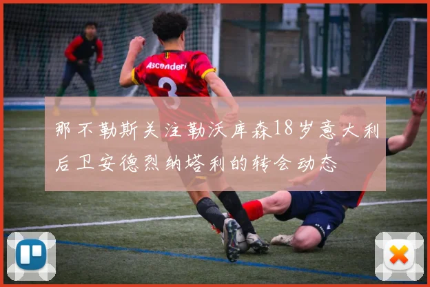 那不勒斯关注勒沃库森18岁意大利后卫安德烈纳塔利的转会动态