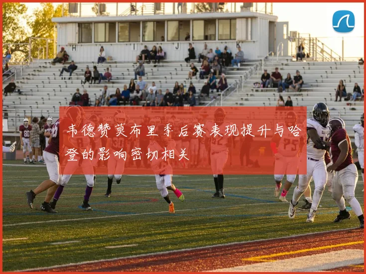 韦德赞莫布里季后赛表现提升与哈登的影响密切相关