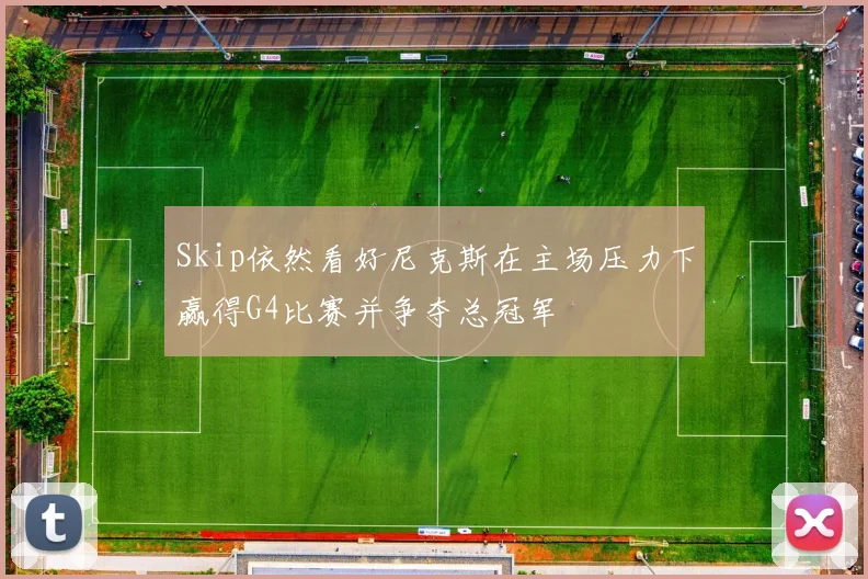 Skip依然看好尼克斯在主场压力下赢得G4比赛并争夺总冠军