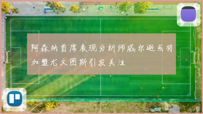 阿森纳首席表现分析师威尔逊或将加盟尤文图斯引发关注