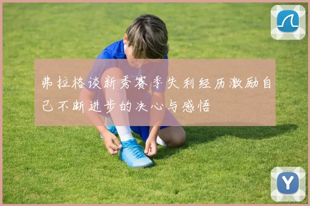 弗拉格谈新秀赛季失利经历激励自己不断进步的决心与感悟