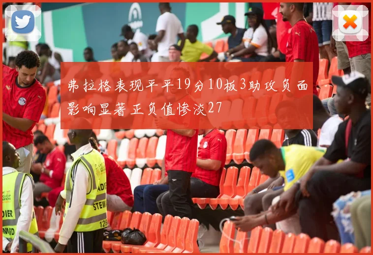 弗拉格表现平平19分10板3助攻负面影响显著正负值惨淡27