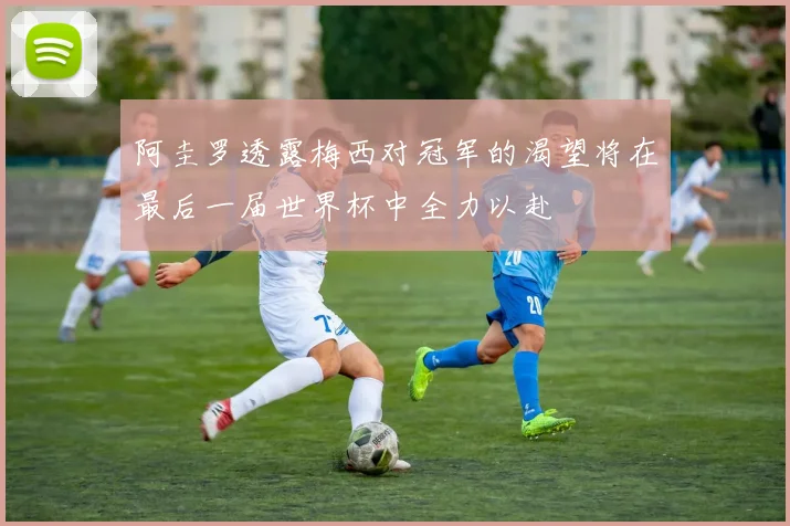阿圭罗透露梅西对冠军的渴望将在最后一届世界杯中全力以赴
