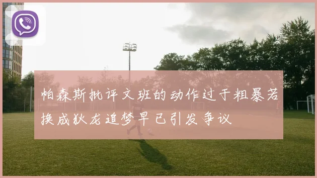 帕森斯批评文班的动作过于粗暴若换成狄龙追梦早已引发争议
